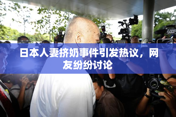 日本人妻挤奶事件引发热议，网友纷纷讨论