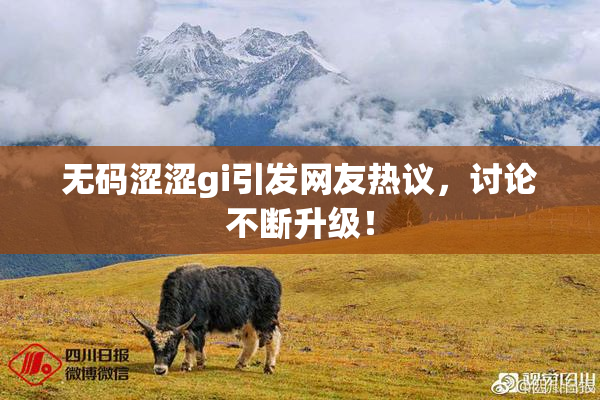 无码涩涩gi引发网友热议，讨论不断升级！