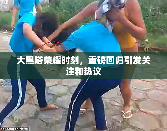 大黑塔荣耀时刻，重磅回归引发关注和热议