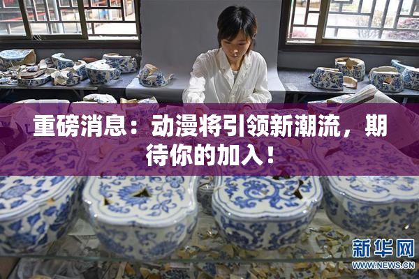 重磅消息：动漫将引领新潮流，期待你的加入！