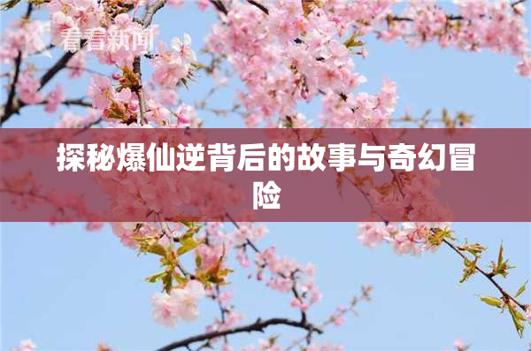 探秘爆仙逆背后的故事与奇幻冒险