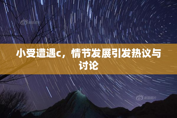 小受遭遇c，情节发展引发热议与讨论