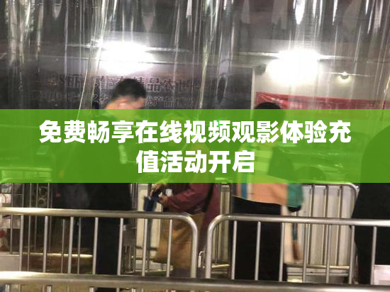 免费畅享在线视频观影体验充值活动开启
