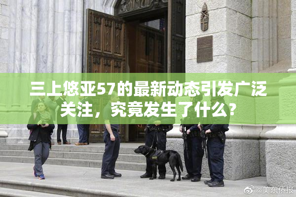 三上悠亚57的最新动态引发广泛关注，究竟发生了什么？