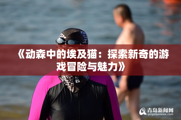 《动森中的埃及猫：探索新奇的游戏冒险与魅力》