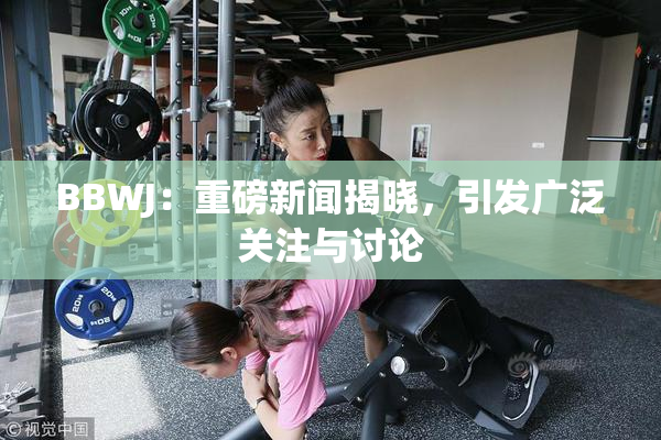 BBWJ：重磅新闻揭晓，引发广泛关注与讨论