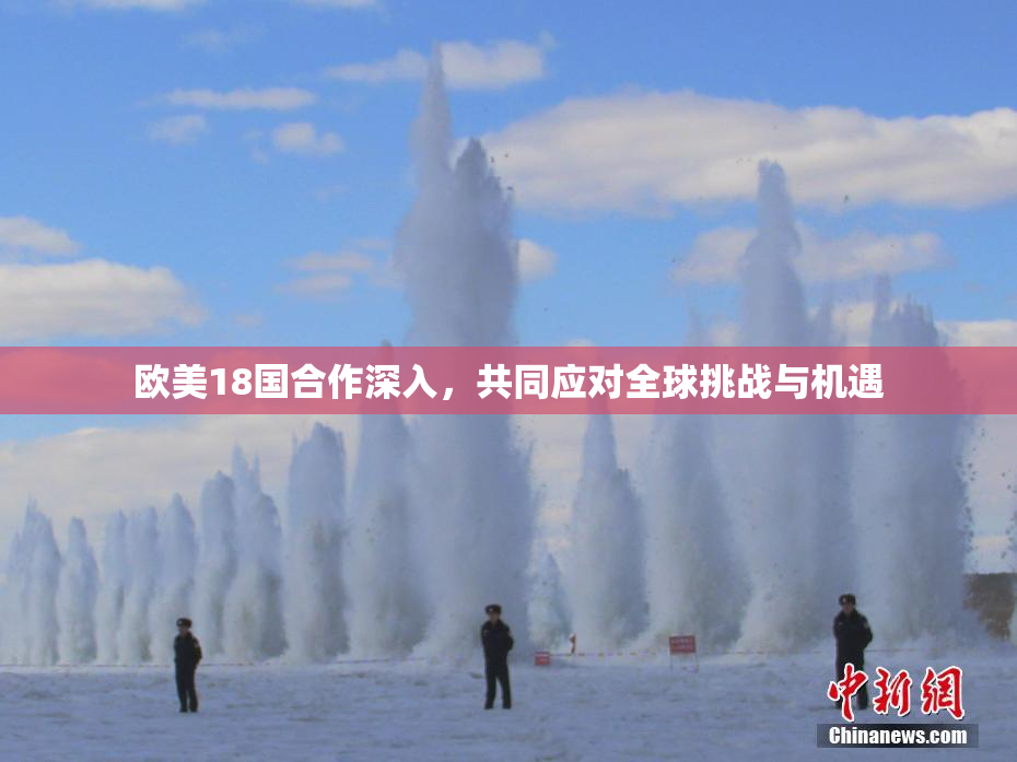 欧美18国合作深入，共同应对全球挑战与机遇