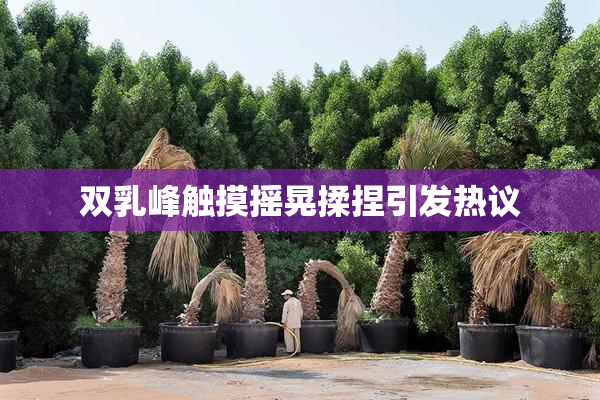 双乳峰触摸摇晃揉捏引发热议