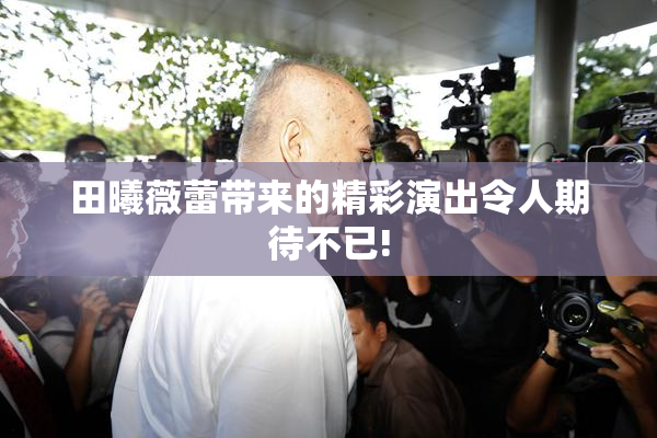 田曦薇蕾带来的精彩演出令人期待不已!