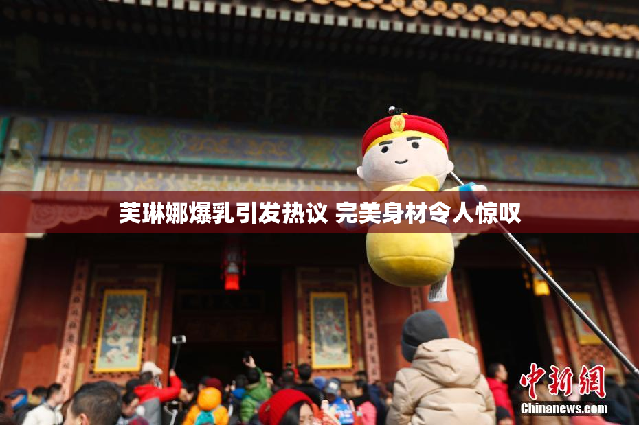 芙琳娜爆乳引发热议 完美身材令人惊叹