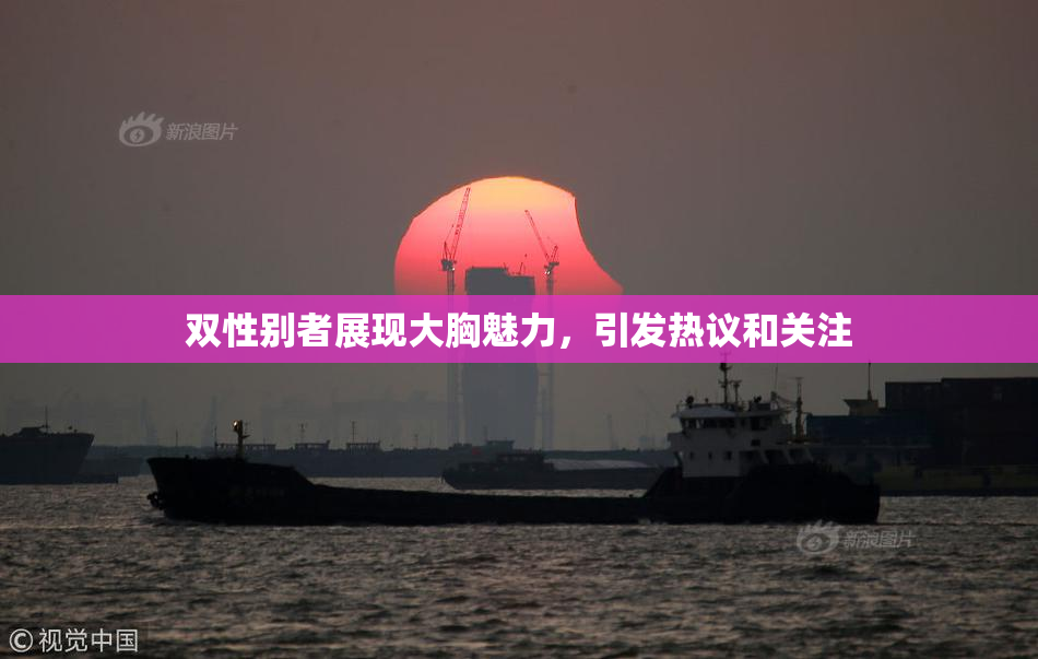 双性别者展现大胸魅力，引发热议和关注
