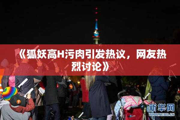 《狐妖高H污肉引发热议，网友热烈讨论》