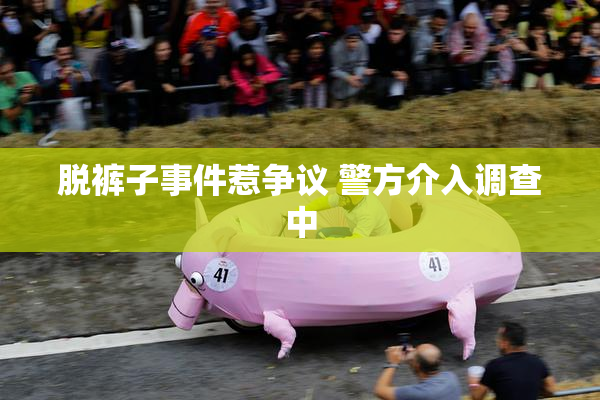 脱裤子事件惹争议 警方介入调查中