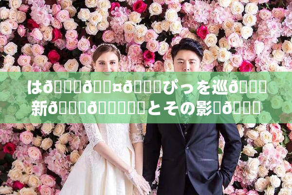 は🍑🖤🌃ぴっを巡🌃新👅🍑話題とその影響🎆😚いて