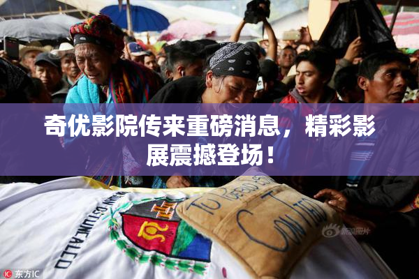 奇优影院传来重磅消息，精彩影展震撼登场！