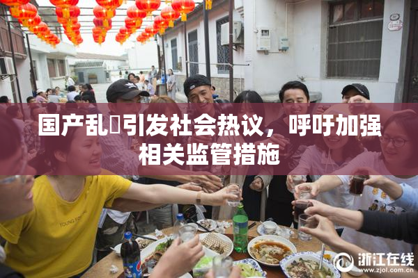 国产乱婬引发社会热议，呼吁加强相关监管措施