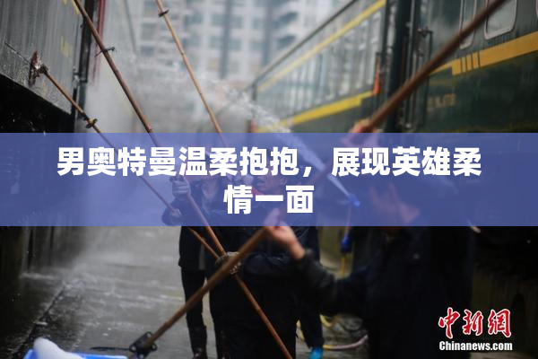 男奥特曼温柔抱抱，展现英雄柔情一面