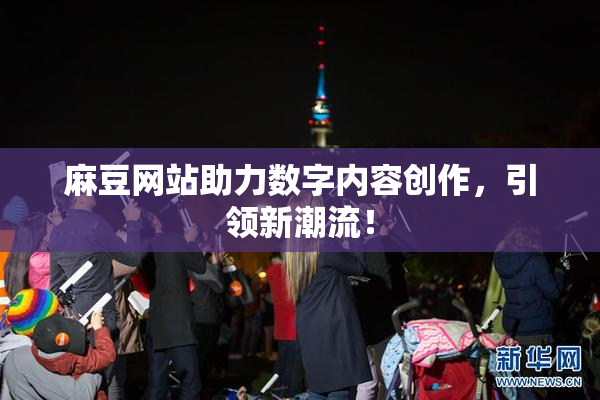 麻豆网站助力数字内容创作，引领新潮流！