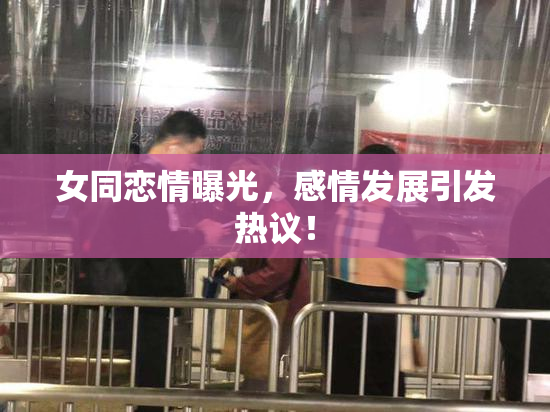 女同恋情曝光，感情发展引发热议！