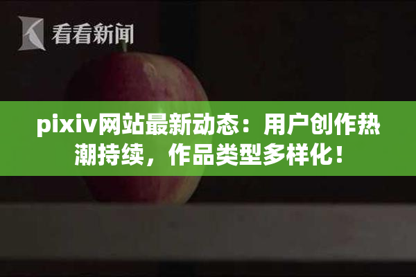pixiv网站最新动态：用户创作热潮持续，作品类型多样化！