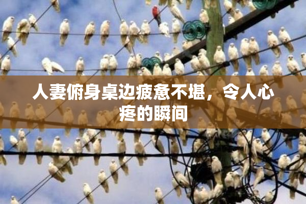 人妻俯身桌边疲惫不堪，令人心疼的瞬间