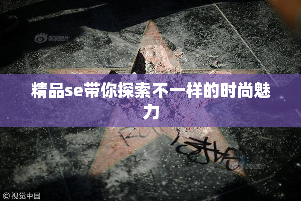 精品se带你探索不一样的时尚魅力