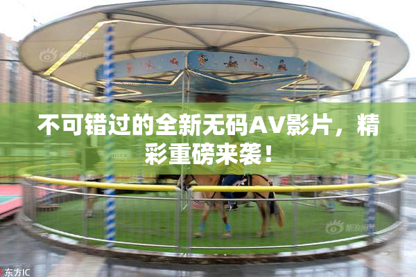 不可错过的全新无码AV影片，精彩重磅来袭！