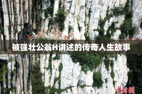 被强壮公翁H讲述的传奇人生故事