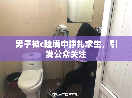 男子被c险境中挣扎求生，引发公众关注