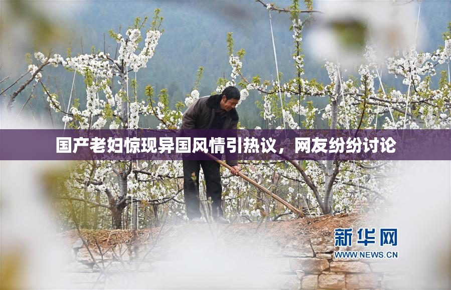 国产老妇惊现异国风情引热议，网友纷纷讨论