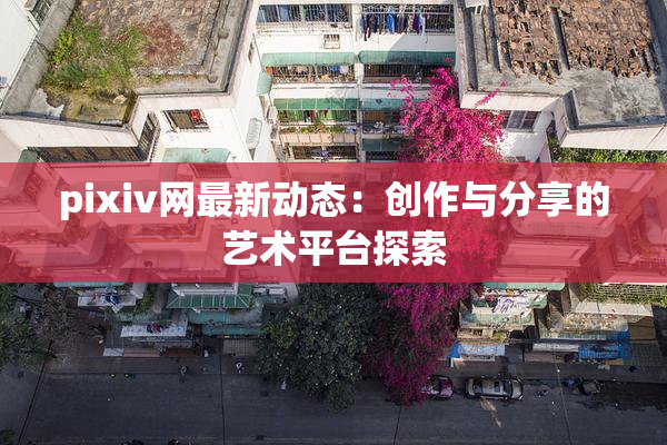 pixiv网最新动态：创作与分享的艺术平台探索