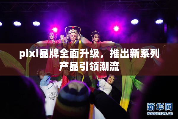 pixi品牌全面升级，推出新系列产品引领潮流