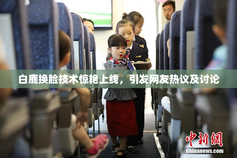 白鹿换脸技术惊艳上线，引发网友热议及讨论