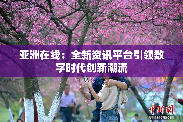 亚洲在线：全新资讯平台引领数字时代创新潮流