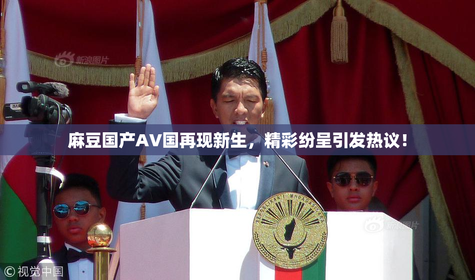 麻豆国产AV国再现新生，精彩纷呈引发热议！
