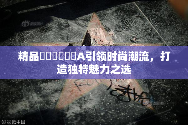 精品❌‌❌‌❌‌A引领时尚潮流，打造独特魅力之选