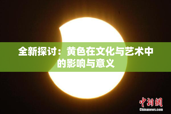 全新探讨：黄色在文化与艺术中的影响与意义