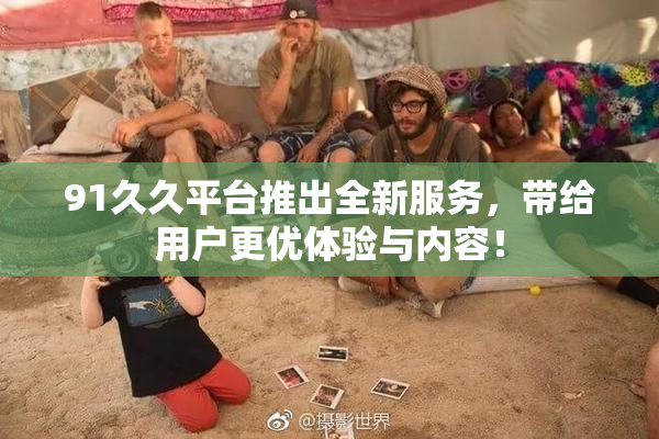 91久久平台推出全新服务，带给用户更优体验与内容！