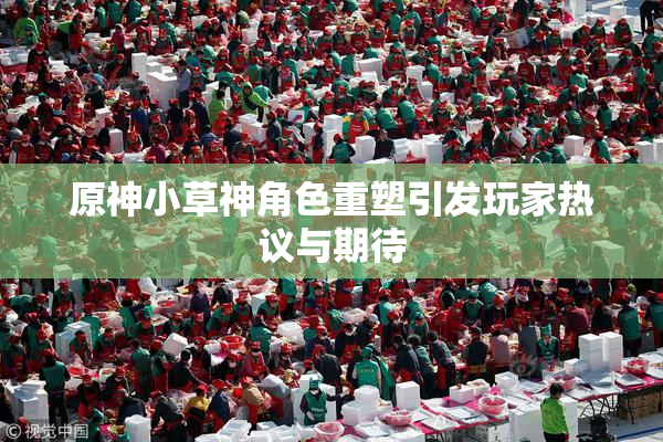原神小草神角色重塑引发玩家热议与期待