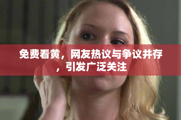 免费看黄，网友热议与争议并存，引发广泛关注