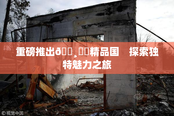 重磅推出🌸‌✿精品国　探索独特魅力之旅