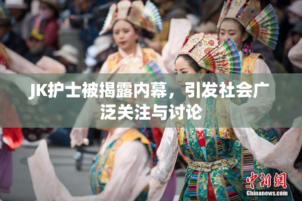 JK护士被揭露内幕，引发社会广泛关注与讨论