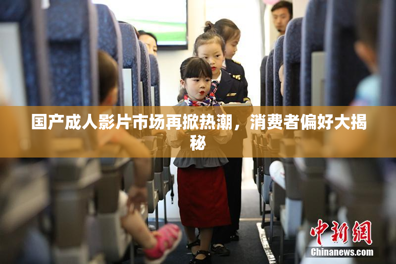 国产成人影片市场再掀热潮，消费者偏好大揭秘