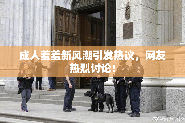 成人羞羞新风潮引发热议，网友热烈讨论！