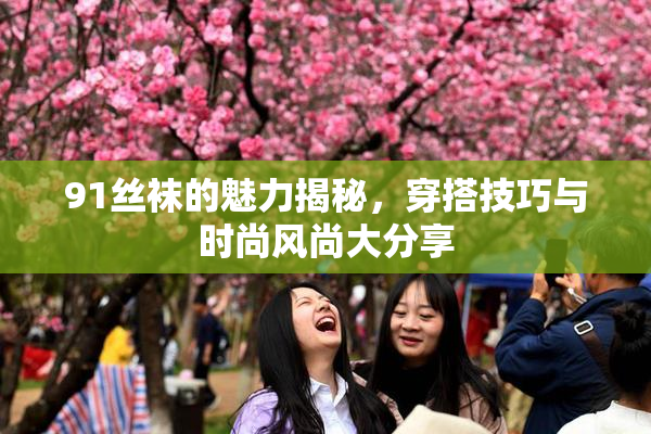 91丝袜的魅力揭秘，穿搭技巧与时尚风尚大分享