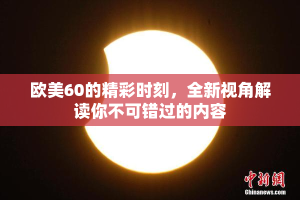 欧美60的精彩时刻，全新视角解读你不可错过的内容