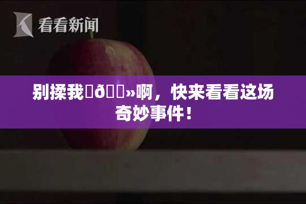 别揉我‌🐻啊，快来看看这场奇妙事件！
