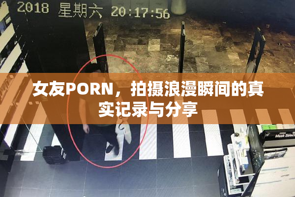 女友PORN，拍摄浪漫瞬间的真实记录与分享