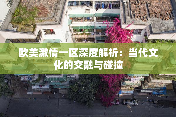 欧美激情一区深度解析：当代文化的交融与碰撞