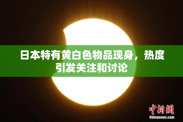 日本特有黄白色物品现身，热度引发关注和讨论